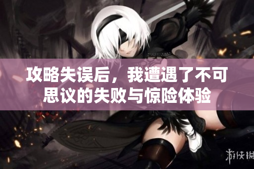 攻略失误后，我遭遇了不可思议的失败与惊险体验