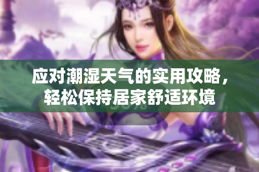 应对潮湿天气的实用攻略，轻松保持居家舒适环境