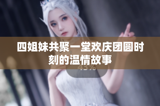 四姐妹共聚一堂欢庆团圆时刻的温情故事