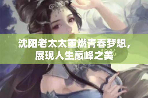 沈阳老太太重燃青春梦想，展现人生巅峰之美