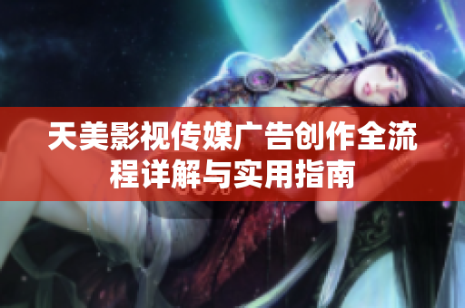 天美影视传媒广告创作全流程详解与实用指南