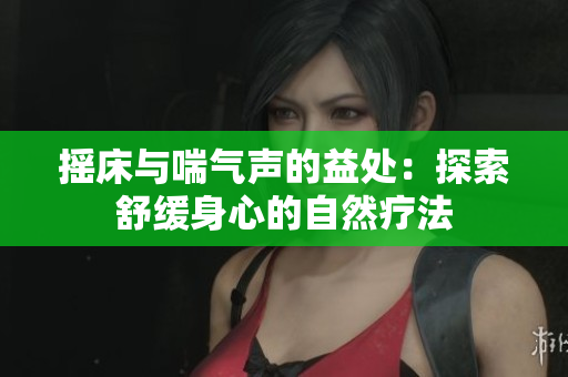 摇床与喘气声的益处：探索舒缓身心的自然疗法