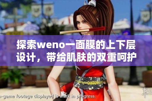 探索weno一面膜的上下层设计，带给肌肤的双重呵护体验