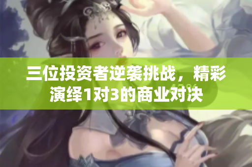 三位投资者逆袭挑战，精彩演绎1对3的商业对决