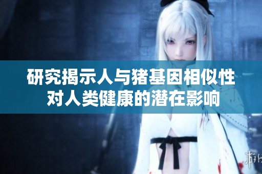 研究揭示人与猪基因相似性 对人类健康的潜在影响