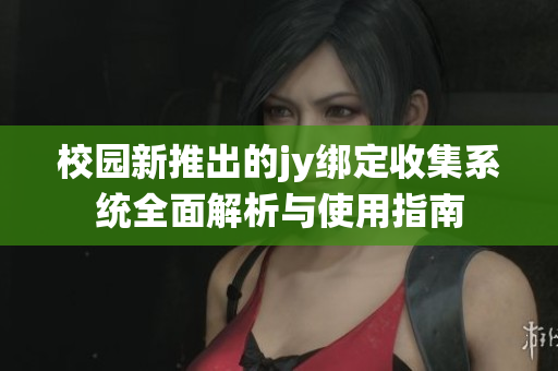 校园新推出的jy绑定收集系统全面解析与使用指南