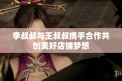 李叔叔与王叔叔携手合作共创美好店铺梦想