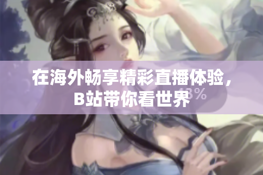 在海外畅享精彩直播体验，B站带你看世界