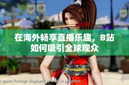 在海外畅享直播乐趣，B站如何吸引全球观众