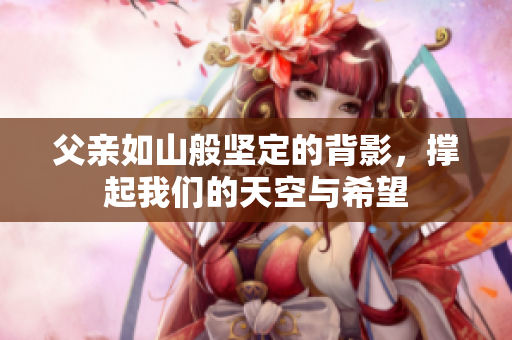 父亲如山般坚定的背影，撑起我们的天空与希望