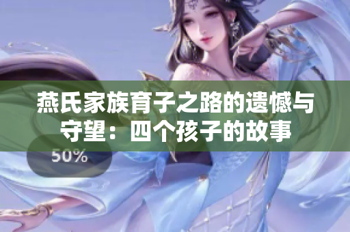 燕氏家族育子之路的遗憾与守望：四个孩子的故事