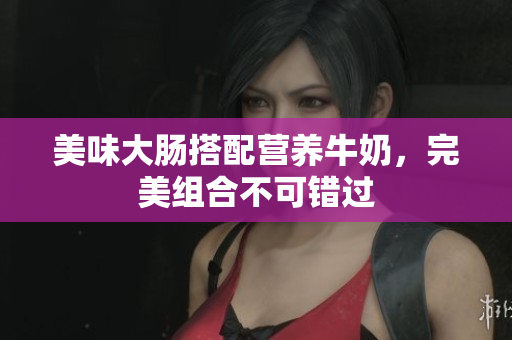 美味大肠搭配营养牛奶，完美组合不可错过