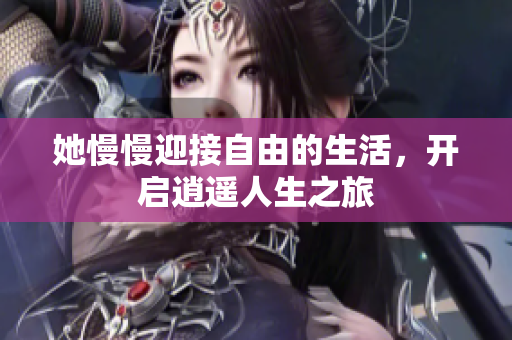 她慢慢迎接自由的生活，开启逍遥人生之旅
