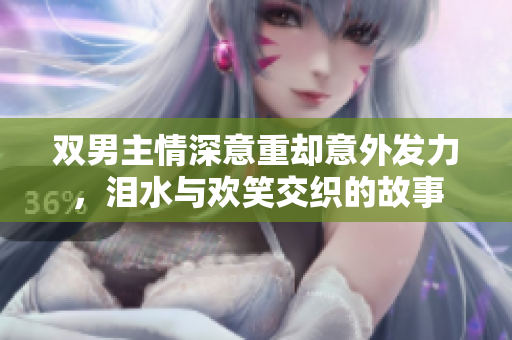 双男主情深意重却意外发力，泪水与欢笑交织的故事