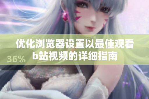 优化浏览器设置以最佳观看b站视频的详细指南
