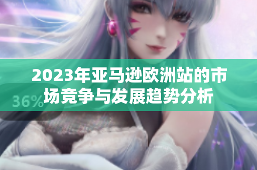 2023年亚马逊欧洲站的市场竞争与发展趋势分析