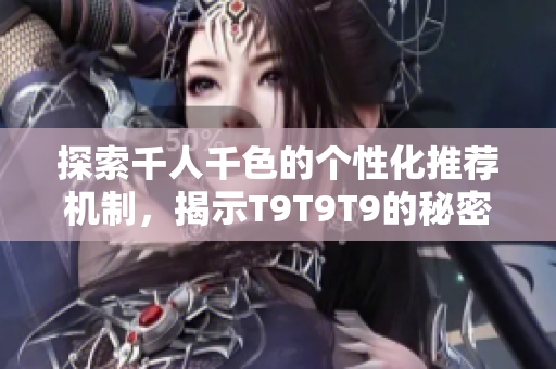 探索千人千色的个性化推荐机制，揭示T9T9T9的秘密