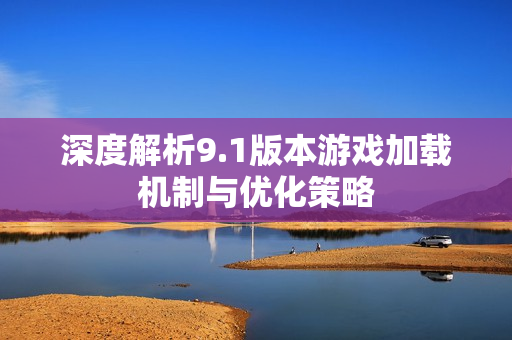 深度解析9.1版本游戏加载机制与优化策略