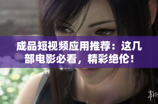 成品短视频应用推荐：这几部电影必看，精彩绝伦！