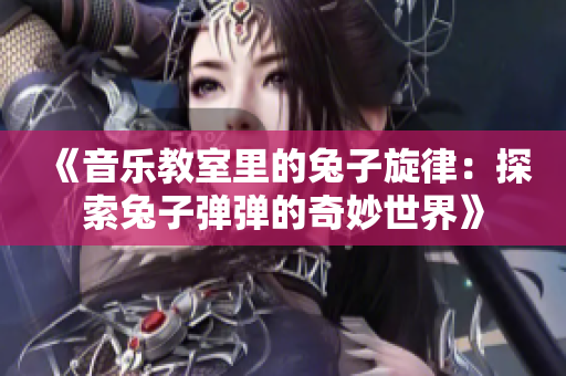 《音乐教室里的兔子旋律：探索兔子弹弹的奇妙世界》