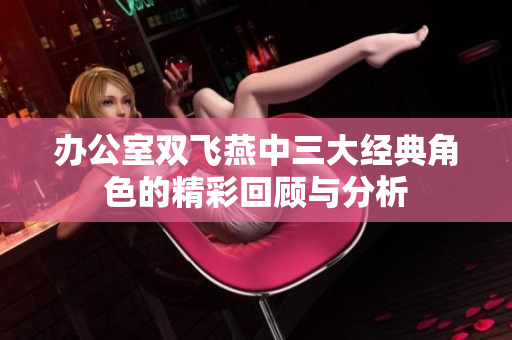 办公室双飞燕中三大经典角色的精彩回顾与分析