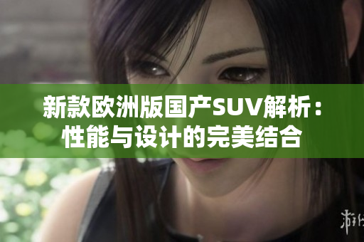 新款欧洲版国产SUV解析：性能与设计的完美结合
