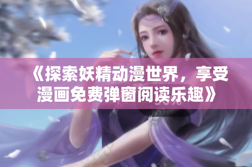 《探索妖精动漫世界，享受漫画免费弹窗阅读乐趣》