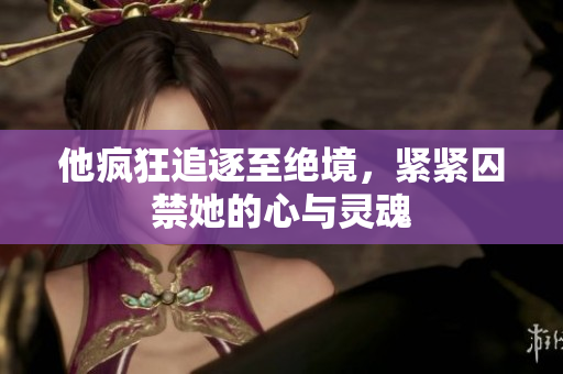 他疯狂追逐至绝境，紧紧囚禁她的心与灵魂