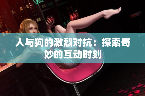 人与狗的激烈对抗：探索奇妙的互动时刻