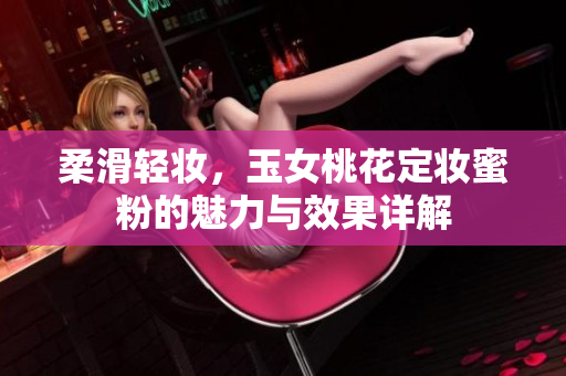 柔滑轻妆，玉女桃花定妆蜜粉的魅力与效果详解