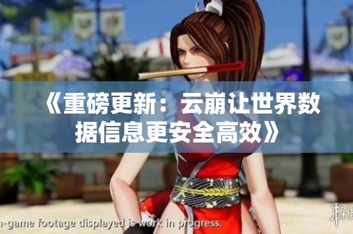 《重磅更新：云崩让世界数据信息更安全高效》