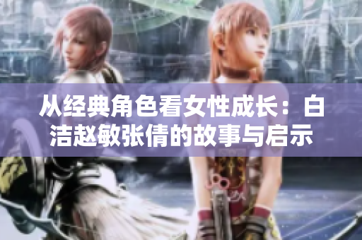 从经典角色看女性成长：白洁赵敏张倩的故事与启示