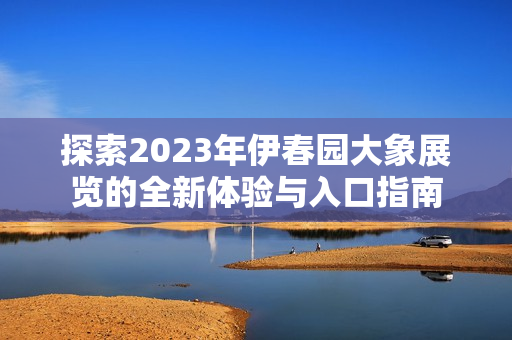 探索2023年伊春园大象展览的全新体验与入口指南