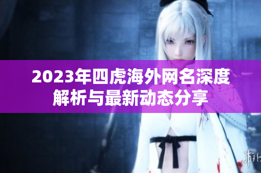 2023年四虎海外网名深度解析与最新动态分享