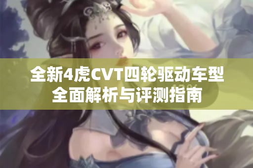 全新4虎CVT四轮驱动车型全面解析与评测指南