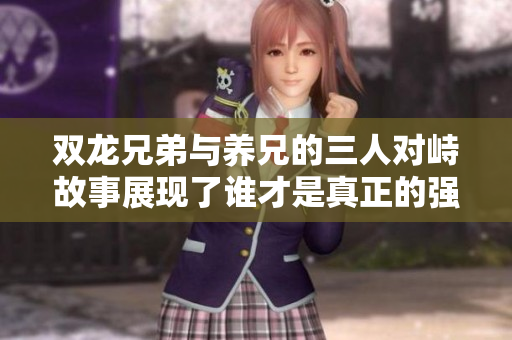 双龙兄弟与养兄的三人对峙故事展现了谁才是真正的强者