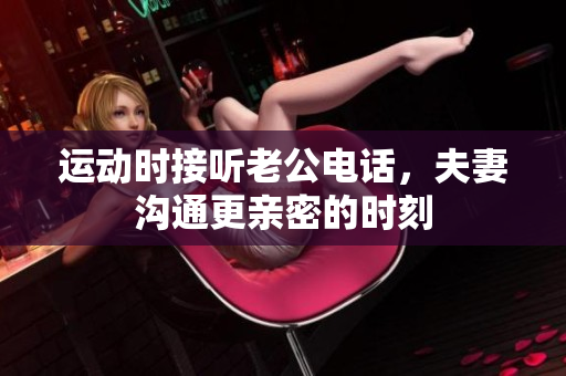 运动时接听老公电话，夫妻沟通更亲密的时刻
