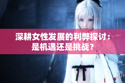 深耕女性发展的利弊探讨：是机遇还是挑战？