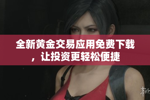 全新黄金交易应用免费下载，让投资更轻松便捷
