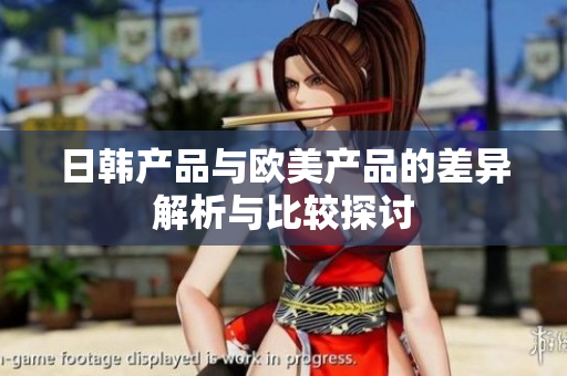 日韩产品与欧美产品的差异解析与比较探讨