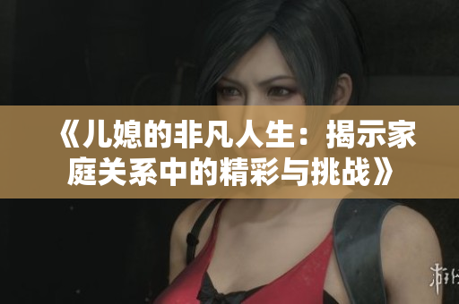 《儿媳的非凡人生：揭示家庭关系中的精彩与挑战》