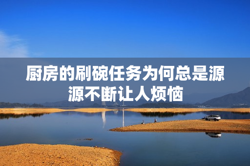 厨房的刷碗任务为何总是源源不断让人烦恼