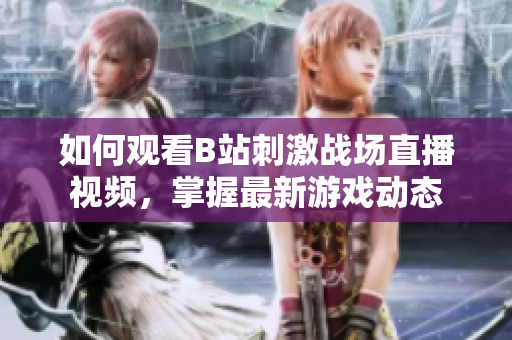 如何观看B站刺激战场直播视频，掌握最新游戏动态