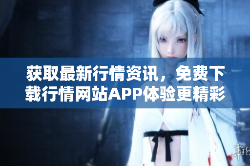 获取最新行情资讯，免费下载行情网站APP体验更精彩