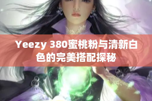 Yeezy 380蜜桃粉与清新白色的完美搭配探秘