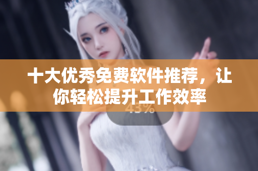 十大优秀免费软件推荐，让你轻松提升工作效率