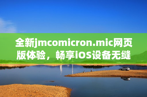 全新jmcomicron.mic网页版体验，畅享iOS设备无缝连接技巧