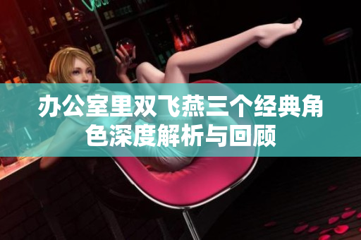 办公室里双飞燕三个经典角色深度解析与回顾