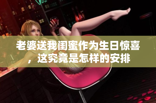 老婆送我闺蜜作为生日惊喜，这究竟是怎样的安排