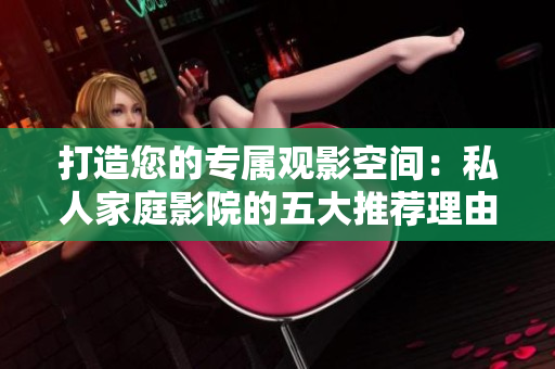 打造您的专属观影空间：私人家庭影院的五大推荐理由